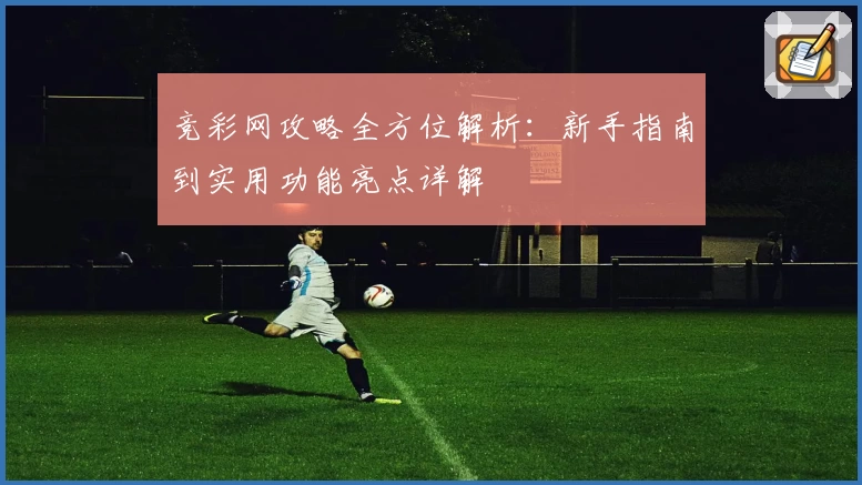 竞彩网攻略全方位解析：新手指南到实用功能亮点详解