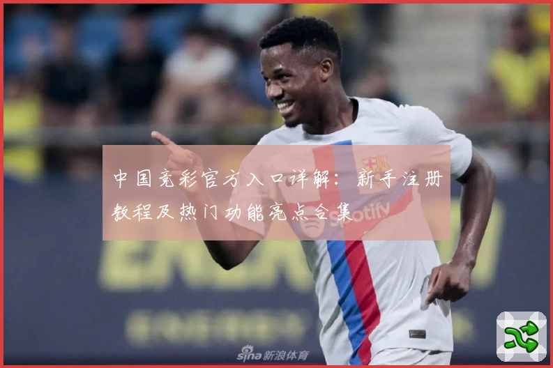 中国竞彩官方入口详解：新手注册教程及热门功能亮点合集