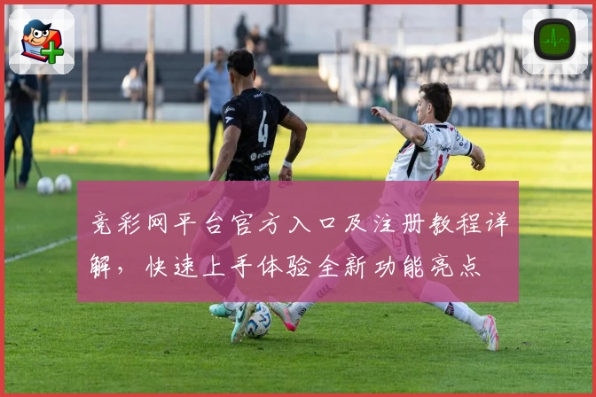 竞彩网平台官方入口及注册教程详解，快速上手体验全新功能亮点