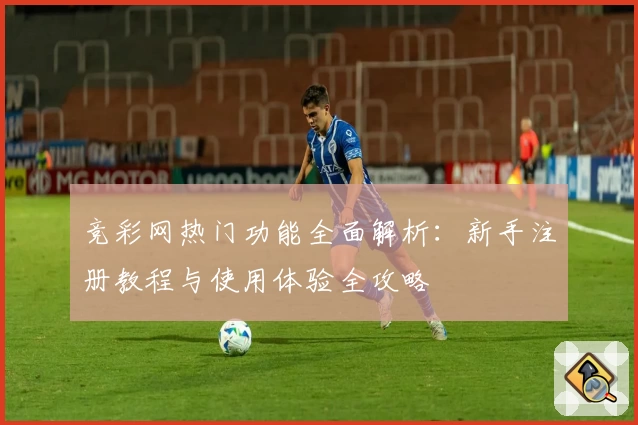 竞彩网热门功能全面解析：新手注册教程与使用体验全攻略