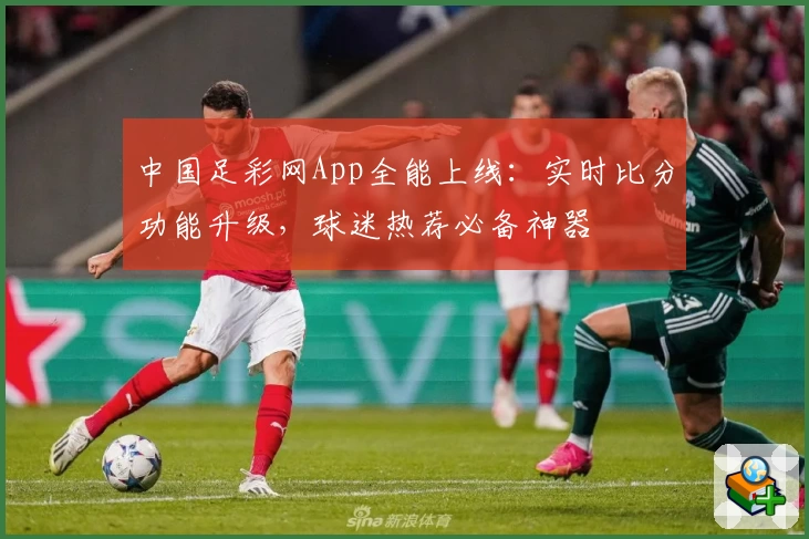 中国足彩网App全能上线:实时比分功能升级,球迷热荐必备神器