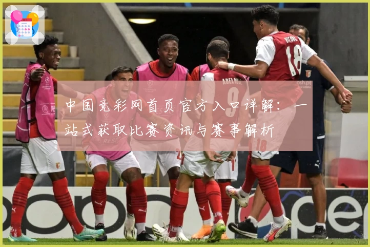 中国竞彩网首页官方入口详解：一站式获取比赛资讯与赛事解析