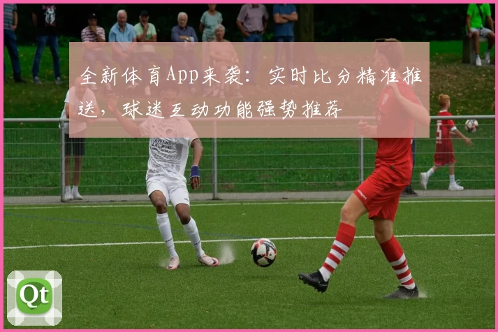 全新体育App来袭:实时比分精准推送,球迷互动功能强势推荐