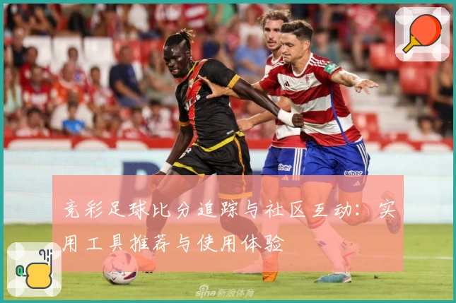 竞彩足球比分追踪与社区互动：实用工具推荐与使用体验