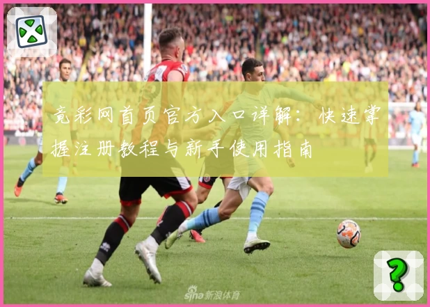 竟彩网首页官方入口详解:快速掌握注册教程与新手使用指南