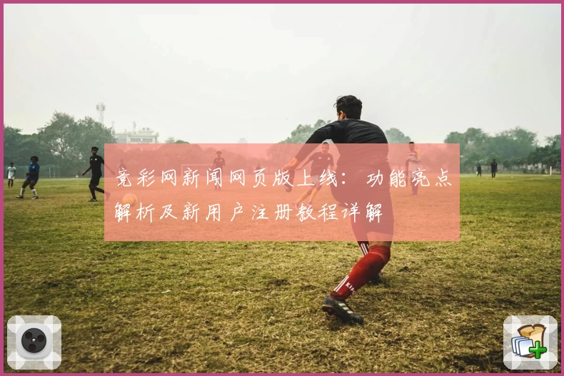 竞彩网新闻网页版上线：功能亮点解析及新用户注册教程详解