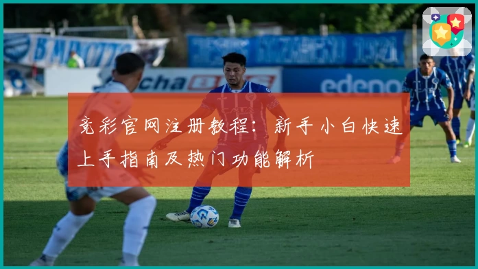竞彩官网注册教程：新手小白快速上手指南及热门功能解析
