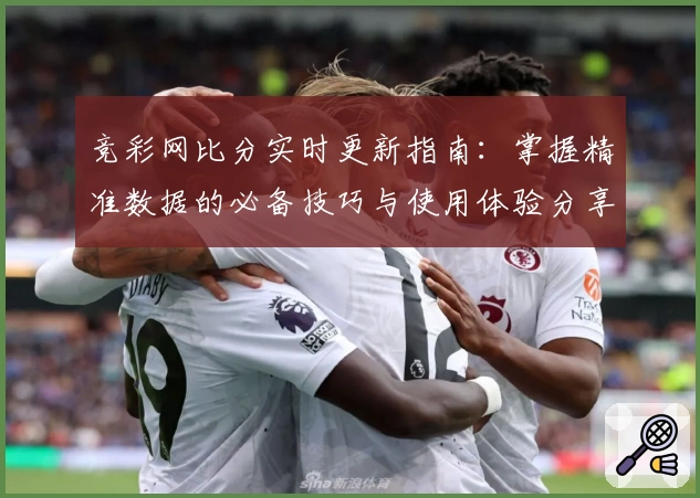 竞彩网比分实时更新指南：掌握精准数据的必备技巧与使用体验分享