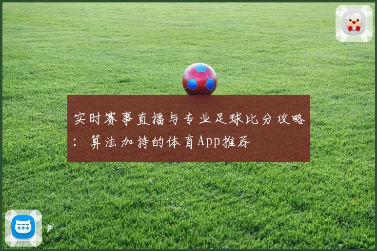 实时赛事直播与专业足球比分攻略：算法加持的体育App推荐