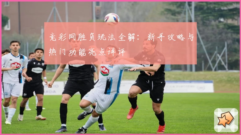 竞彩网胜负玩法全解：新手攻略与热门功能亮点详评