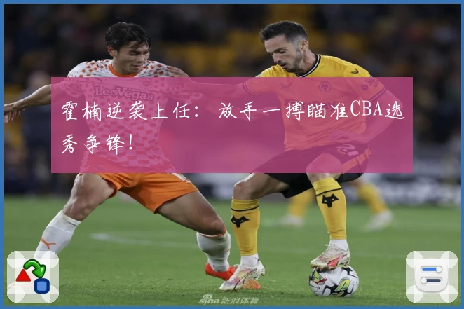 霍楠逆袭上任：放手一搏瞄准CBA选秀争锋！