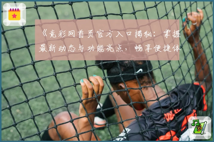 《竟彩网首页官方入口揭秘：掌握最新动态与功能亮点，畅享便捷体验》