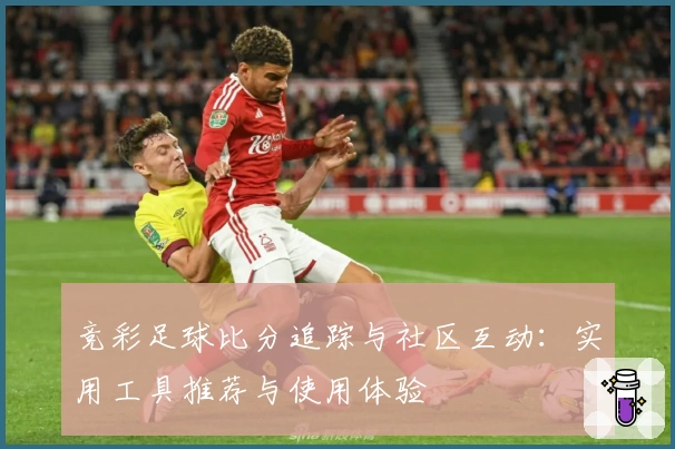 竞彩足球比分追踪与社区互动:实用工具推荐与使用体验