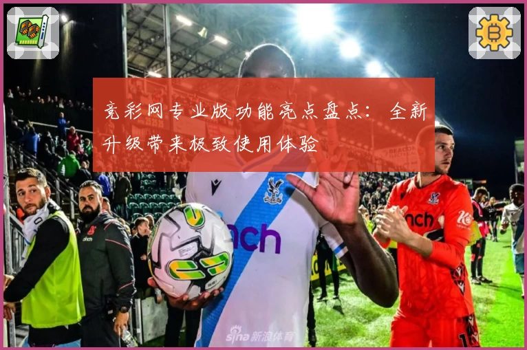 竞彩网专业版功能亮点盘点：全新升级带来极致使用体验